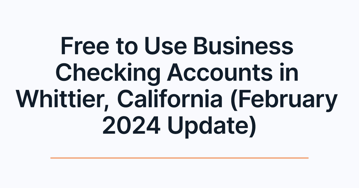 Free to Use Business Checking Accounts in Whittier, California (February 2024 Update)